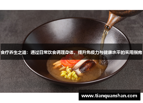 食疗养生之道：通过日常饮食调理身体，提升免疫力与健康水平的实用指南