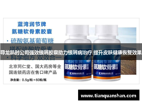 尊龙凯时公司强效银屑胶囊助力银屑病治疗 提升皮肤健康恢复效果