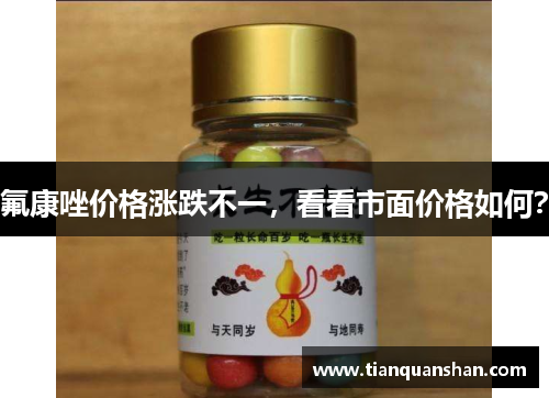 氟康唑价格涨跌不一，看看市面价格如何？