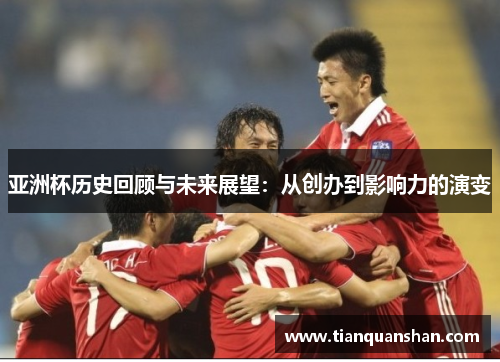亚洲杯历史回顾与未来展望：从创办到影响力的演变